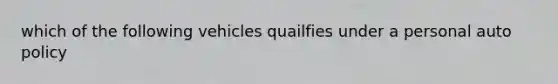 which of the following vehicles quailfies under a personal auto policy