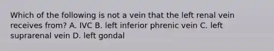 Which of the following is not a vein that the left renal vein receives from? A. IVC B. left inferior phrenic vein C. left suprarenal vein D. left gondal