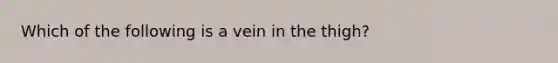 Which of the following is a vein in the thigh?