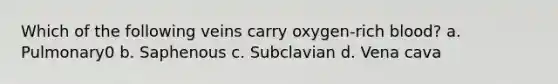 Which of the following veins carry oxygen-rich blood? a. Pulmonary0 b. Saphenous c. Subclavian d. Vena cava