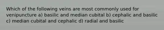 Which of the following veins are most commonly used for venipuncture a) basilic and median cubital b) cephalic and basilic c) median cubital and cephalic d) radial and basilic