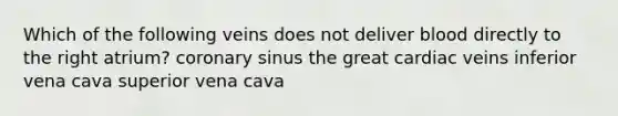 Which of the following veins does not deliver blood directly to the right atrium? coronary sinus the great cardiac veins inferior vena cava superior vena cava