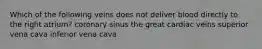 Which of the following veins does not deliver blood directly to the right atrium? coronary sinus the great cardiac veins superior vena cava inferior vena cava