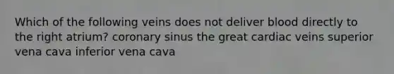 Which of the following veins does not deliver blood directly to the right atrium? coronary sinus the great cardiac veins superior vena cava inferior vena cava