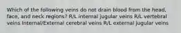 Which of the following veins do not drain blood from the head, face, and neck regions? R/L internal jugular veins R/L vertebral veins Internal/External cerebral veins R/L external jugular veins