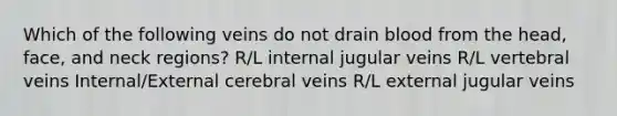 Which of the following veins do not drain blood from the head, face, and neck regions? R/L internal jugular veins R/L vertebral veins Internal/External cerebral veins R/L external jugular veins