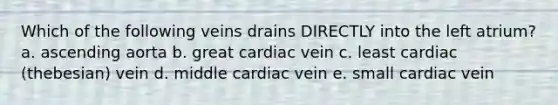 Which of the following veins drains DIRECTLY into the left atrium? a. ascending aorta b. great cardiac vein c. least cardiac (thebesian) vein d. middle cardiac vein e. small cardiac vein