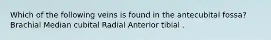 Which of the following veins is found in the antecubital fossa? Brachial Median cubital Radial Anterior tibial .