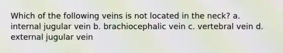 Which of the following veins is not located in the neck? a. internal jugular vein b. brachiocephalic vein c. vertebral vein d. external jugular vein