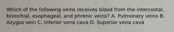 Which of the following veins receives blood from the intercostal, bronchial, esophageal, and phrenic veins? A. Pulmonary veins B. Azygos vein C. Inferior vena cava D. Superior vena cava