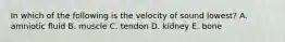 In which of the following is the velocity of sound lowest? A. amniotic fluid B. muscle C. tendon D. kidney E. bone