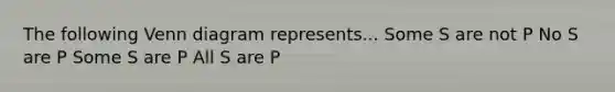 The following Venn diagram represents... Some S are not P No S are P Some S are P All S are P