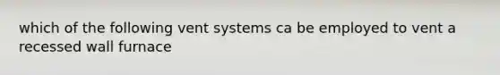 which of the following vent systems ca be employed to vent a recessed wall furnace