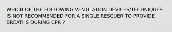 WHICH OF THE FOLLOWING VENTILATION DEVICES/TECHNIQUES IS NOT RECOMMENDED FOR A SINGLE RESCUER TO PROVIDE BREATHS DURING CPR ?