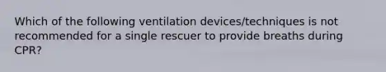 Which of the following ventilation devices/techniques is not recommended for a single rescuer to provide breaths during CPR?