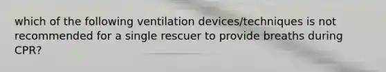 which of the following ventilation devices/techniques is not recommended for a single rescuer to provide breaths during CPR?