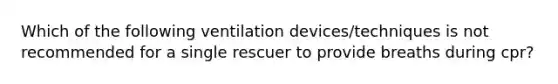 Which of the following ventilation devices/techniques is not recommended for a single rescuer to provide breaths during cpr?