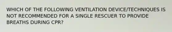 WHICH OF THE FOLLOWING VENTILATION DEVICE/TECHNIQUES IS NOT RECOMMENDED FOR A SINGLE RESCUER TO PROVIDE BREATHS DURING CPR?