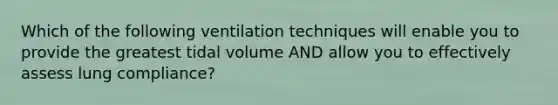 Which of the following ventilation techniques will enable you to provide the greatest tidal volume AND allow you to effectively assess lung compliance?