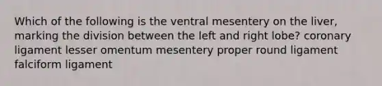 Which of the following is the ventral mesentery on the liver, marking the division between the left and right lobe? coronary ligament lesser omentum mesentery proper round ligament falciform ligament