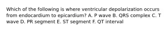 Which of the following is where ventricular depolarization occurs from endocardium to epicardium? A. P wave B. QRS complex C. T wave D. PR segment E. ST segment F. QT interval