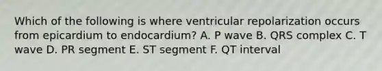 Which of the following is where ventricular repolarization occurs from epicardium to endocardium? A. P wave B. QRS complex C. T wave D. PR segment E. ST segment F. QT interval