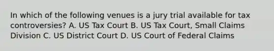 In which of the following venues is a jury trial available for tax controversies? A. US Tax Court B. US Tax Court, Small Claims Division C. US District Court D. US Court of Federal Claims