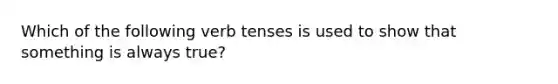 Which of the following verb tenses is used to show that something is always true?