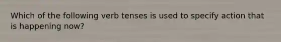 Which of the following verb tenses is used to specify action that is happening now?