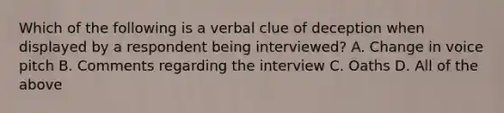 Which of the following is a verbal clue of deception when displayed by a respondent being interviewed? A. Change in voice pitch B. Comments regarding the interview C. Oaths D. All of the above