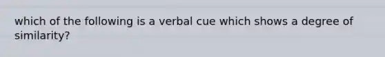 which of the following is a verbal cue which shows a degree of similarity?