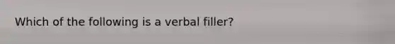 Which of the following is a verbal filler?