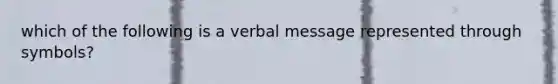 which of the following is a verbal message represented through symbols?