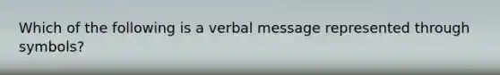 Which of the following is a verbal message represented through symbols?