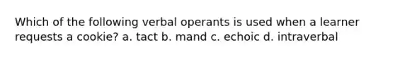 Which of the following verbal operants is used when a learner requests a cookie? a. tact b. mand c. echoic d. intraverbal