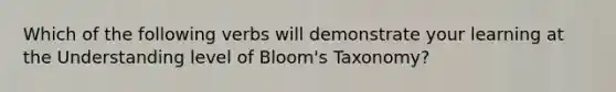 Which of the following verbs will demonstrate your learning at the Understanding level of Bloom's Taxonomy?