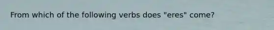 From which of the following verbs does "eres" come?