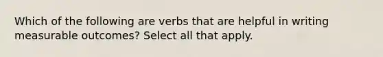 Which of the following are verbs that are helpful in writing measurable outcomes? Select all that apply.