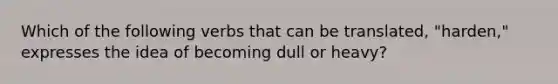 Which of the following verbs that can be translated, "harden," expresses the idea of becoming dull or heavy?