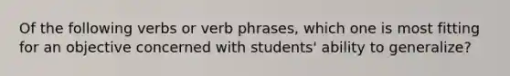 Of the following verbs or verb phrases, which one is most fitting for an objective concerned with students' ability to generalize?