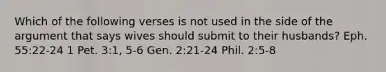 Which of the following verses is not used in the side of the argument that says wives should submit to their husbands? Eph. 55:22-24 1 Pet. 3:1, 5-6 Gen. 2:21-24 Phil. 2:5-8