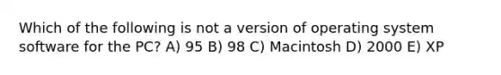 Which of the following is not a version of operating system software for the PC? A) 95 B) 98 C) Macintosh D) 2000 E) XP