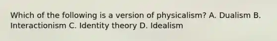 Which of the following is a version of physicalism? A. Dualism B. Interactionism C. Identity theory D. Idealism