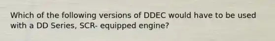 Which of the following versions of DDEC would have to be used with a DD Series, SCR- equipped engine?