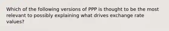 Which of the following versions of PPP is thought to be the most relevant to possibly explaining what drives exchange rate​ values?