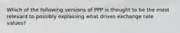 Which of the following versions of PPP is thought to be the most relevant to possibly explaining what drives exchange rate values?