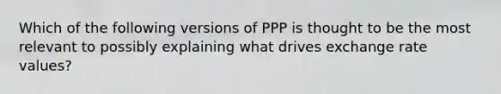 Which of the following versions of PPP is thought to be the most relevant to possibly explaining what drives exchange rate values?