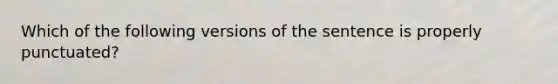 Which of the following versions of the sentence is properly punctuated?