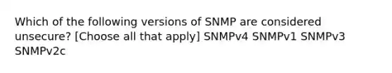 Which of the following versions of SNMP are considered unsecure? [Choose all that apply] SNMPv4 SNMPv1 SNMPv3 SNMPv2c