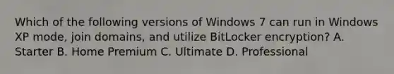 Which of the following versions of Windows 7 can run in Windows XP mode, join domains, and utilize BitLocker encryption? A. Starter B. Home Premium C. Ultimate D. Professional